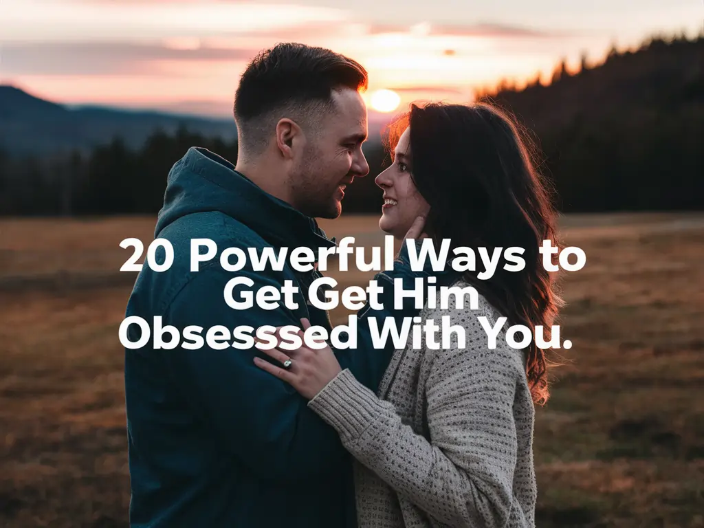 20 Powerful Ways to Get Him Obsessed with You,
